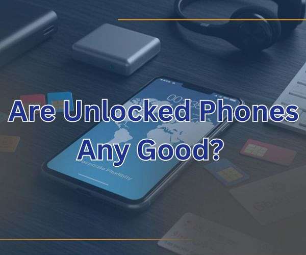 Are Unlocked Phones Any Good? Unlocked vs. Locked Phone Benefits
